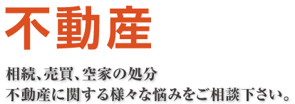 相続、売買、空家の処分 不動産に関する様々な悩みをご相談下さい。