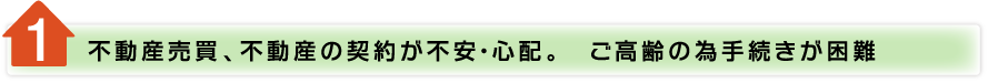 1不動産売買、不動産の契約が不安・心配。　ご高齢の為手続きが困難